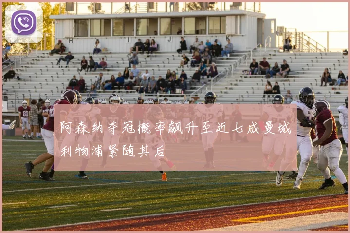 阿森纳夺冠概率飙升至近七成曼城利物浦紧随其后