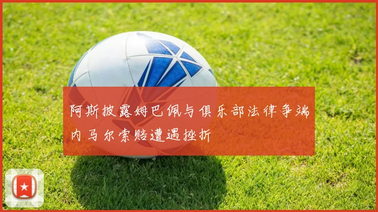 阿斯披露姆巴佩与俱乐部法律争端内马尔索赔遭遇挫折