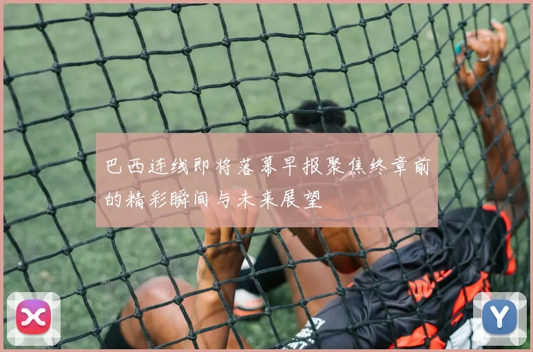 巴西连线即将落幕早报聚焦终章前的精彩瞬间与未来展望