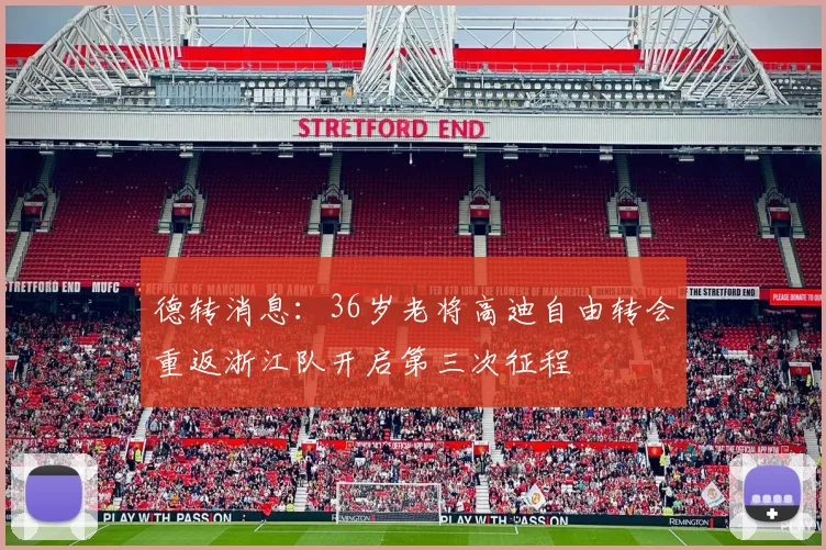 德转消息：36岁老将高迪自由转会重返浙江队开启第三次征程