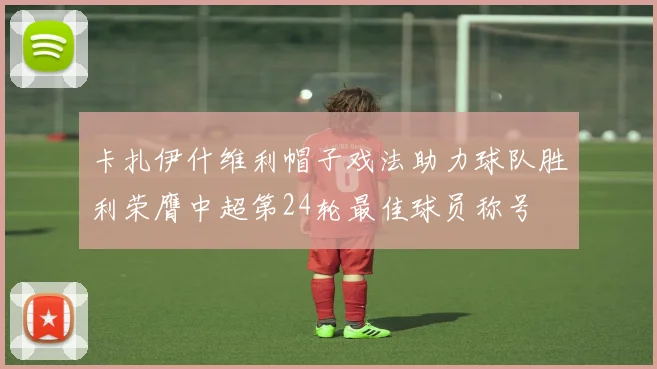 卡扎伊什维利帽子戏法助力球队胜利荣膺中超第24轮最佳球员称号