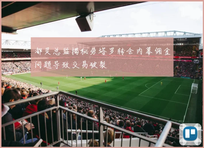 都灵总监揭秘劳塔罗转会内幕佣金问题导致交易破裂