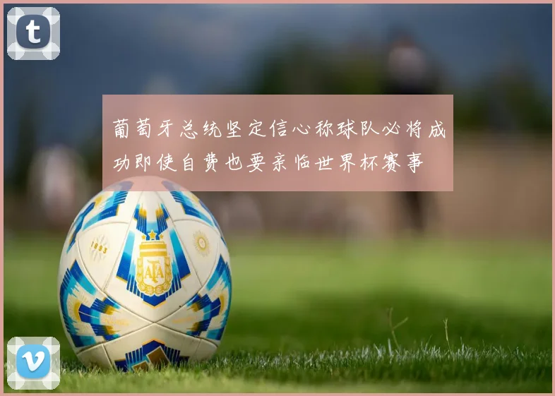 葡萄牙总统坚定信心称球队必将成功即使自费也要亲临世界杯赛事