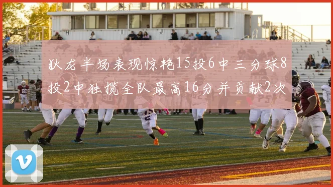 狄龙半场表现惊艳15投6中三分球8投2中独揽全队最高16分并贡献2次抢断