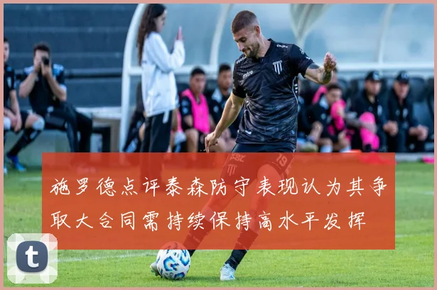 施罗德点评泰森防守表现认为其争取大合同需持续保持高水平发挥
