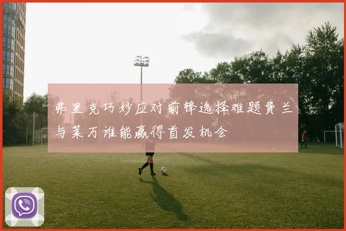 弗里克巧妙应对前锋选择难题费兰与莱万谁能赢得首发机会