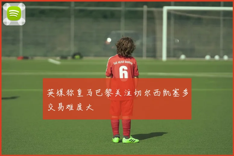 英媒称皇马巴黎关注切尔西凯塞多交易难度大