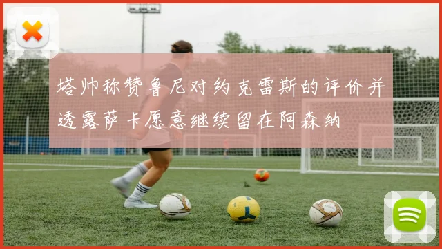 塔帅称赞鲁尼对约克雷斯的评价并透露萨卡愿意继续留在阿森纳