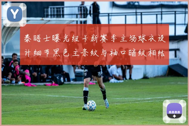泰晤士曝光纽卡新赛季主场球衣设计细节黑色主条纹与袖口暗纹相结合