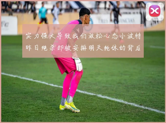 实力强大导致我们放松心态小波特昨日绝杀却被安排明天轮休的背后原因分析