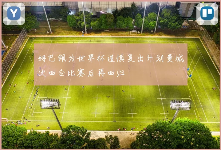 姆巴佩为世界杯谨慎复出计划曼城次回合比赛后再回归