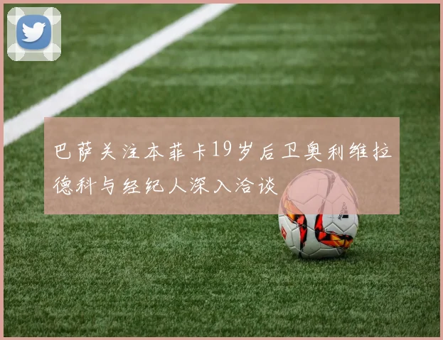 巴萨关注本菲卡19岁后卫奥利维拉德科与经纪人深入洽谈