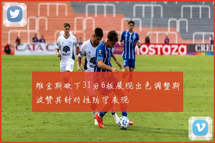 维金斯砍下31分6板展现出色调整斯波赞其针对性防守表现