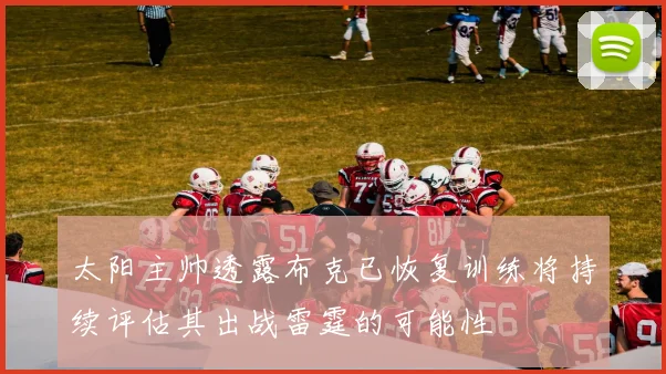 太阳主帅透露布克已恢复训练将持续评估其出战雷霆的可能性