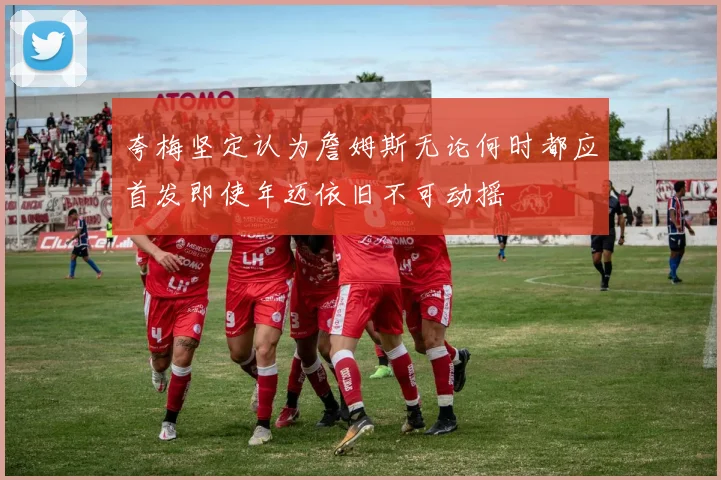 夸梅坚定认为詹姆斯无论何时都应首发即使年迈依旧不可动摇