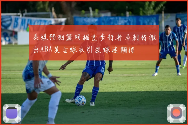 美媒预测篮网掘金步行者马刺将推出ABA复古球衣引发球迷期待