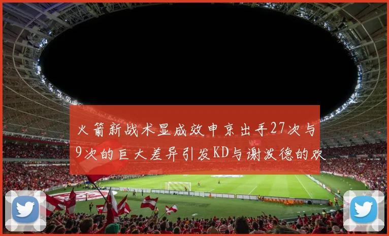 火箭新战术显成效申京出手27次与9次的巨大差异引发KD与谢泼德的欢笑