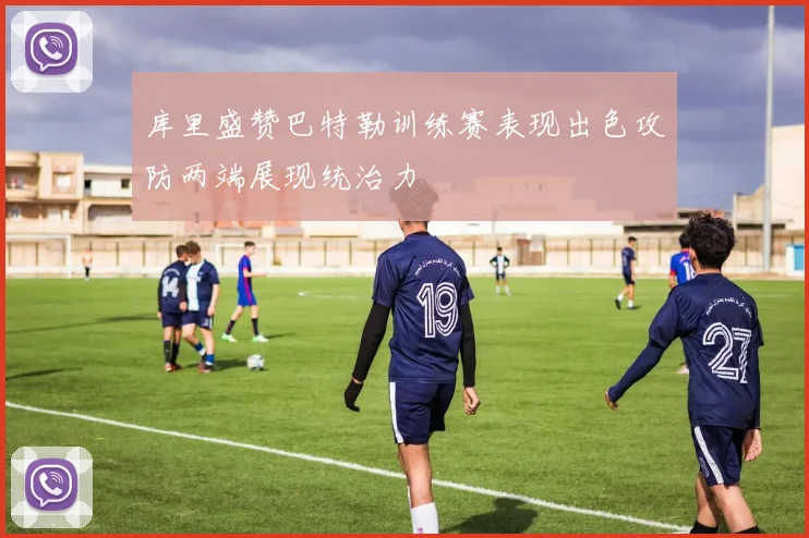 库里盛赞巴特勒训练赛表现出色攻防两端展现统治力