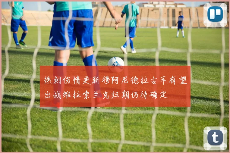 热刺伤情更新穆阿尼德拉古辛有望出战维拉索兰克归期仍待确定