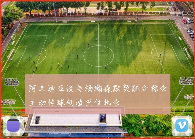 阿夫迪亚谈与杨瀚森默契配合称会主动传球创造空位机会