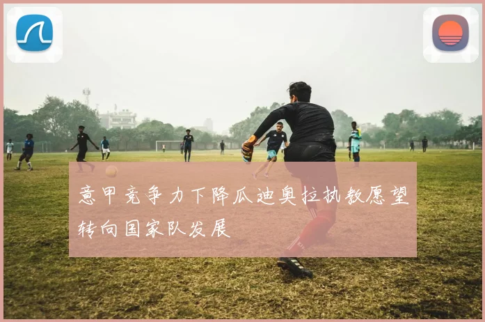 意甲竞争力下降瓜迪奥拉执教愿望转向国家队发展