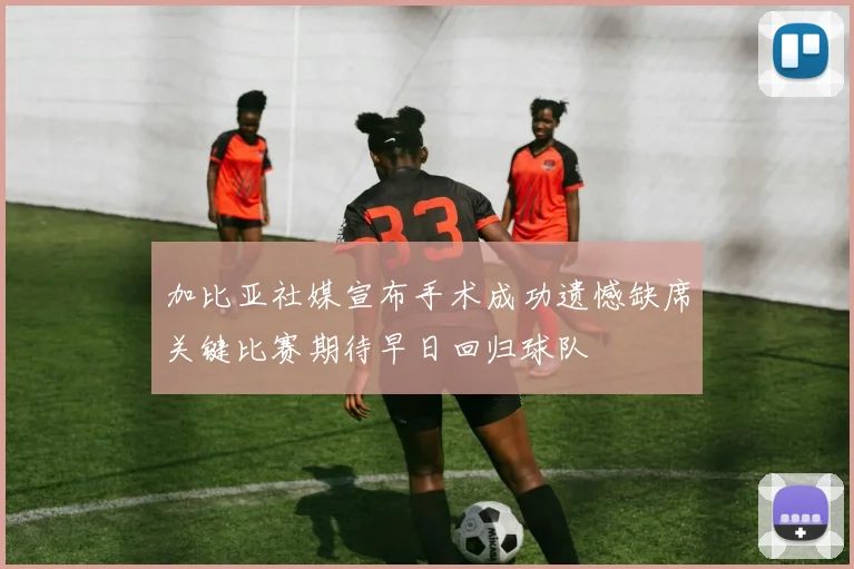 加比亚社媒宣布手术成功遗憾缺席关键比赛期待早日回归球队